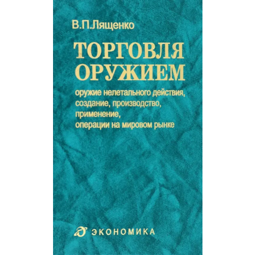 Экономика Торговля оружием. Оружие нелетального действия, создание, производство, применение, операции Лященко Владимир Петрович