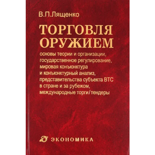 Экономика Торговля оружием. Основы теории и организации, государственное регулирование, мировая конъюнктура Лященко Владимир Петрович