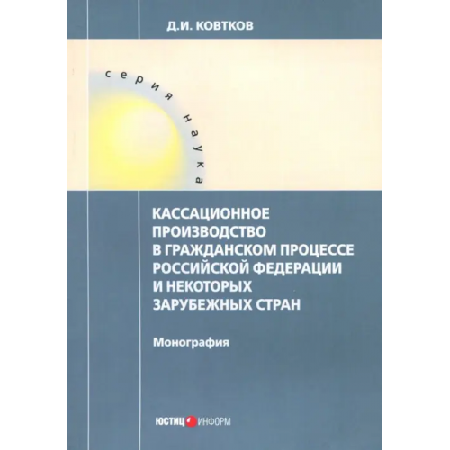 Юстицинформ Кассационное производство в гражданском процессе Российской Федерации и некоторых зарубежных стран Ковтков Дмитрий Иванович
