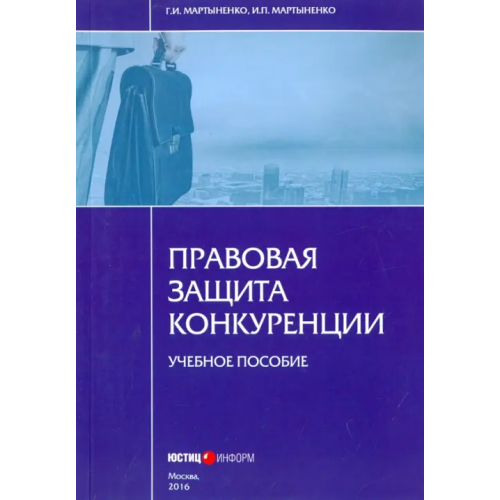 Юстицинформ Правовая защита конкуренции. Учебное пособие Мартыненко Галина Ивановна, Мартыненко Ирина Павловна