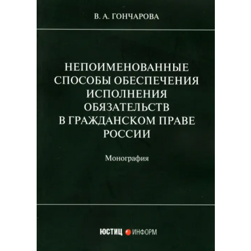 Юстицинформ Непоименованные способы обеспечения исполнения обязательств в гражданском праве России. Монография Гончарова Валерия Андреевна