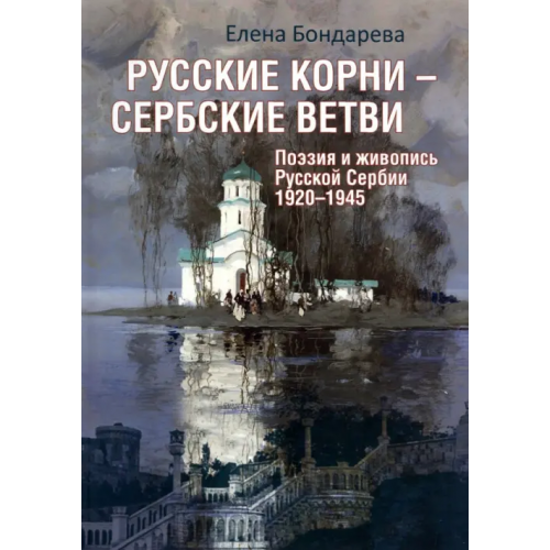 Вече Русские корни - сербские ветви. Поэзия и живопись Русской Сербии 1920-1945 Бондарева Елена Анатольевна