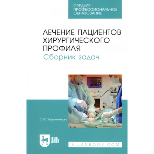 Лань Лечение пациентов хирургического профиля. Сборник задач. Учебное пособие для СПО Веретенникова Светлана Юрьевна
