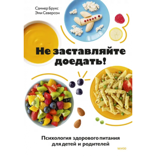 Манн, Иванов и Фербер Не заставляйте доедать! Психология здорового питания для детей и родителей Брукс Самнер, Северсон Эми