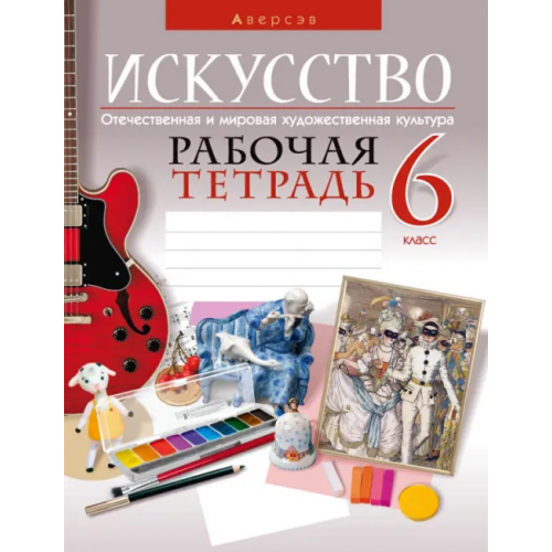Аверсэв Искусство. Отечественная и мировая художественная культура. 6 класс. Рабочая тетрадь Колбышева Светлана Ивановна, Захарина Юлия Юрьевна, Грачева Ольга Олеговна