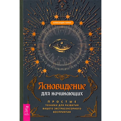 Весь Ясновидение для начинающих. Простые техники для развития вашего экстрасенсорного восприятия Чоран Александра