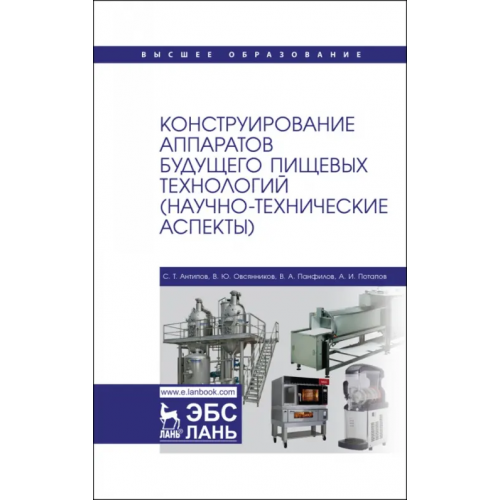 Лань Конструирование аппаратов будущего пищевых технологий. Научно-технические аспекты. Учебник для вузов Антипов Сергей Тихонович, Панфилов Виктор Александрович, Овсянников Виталий Юрьевич