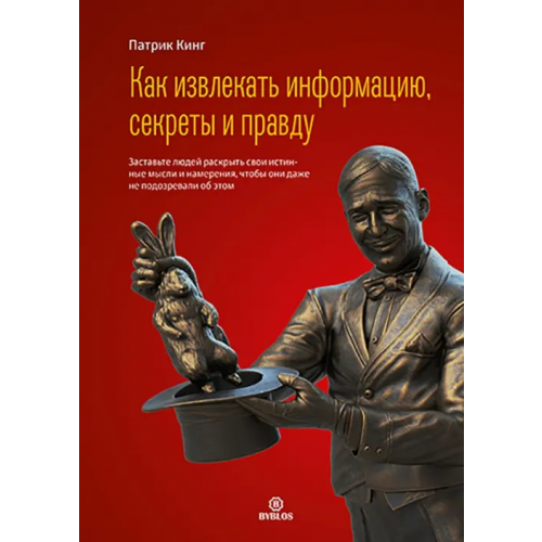 Библос Как извлекать информацию, секреты и правду. Заставьте людей раскрыть свои истинные мысли и намерения Кинг Патрик
