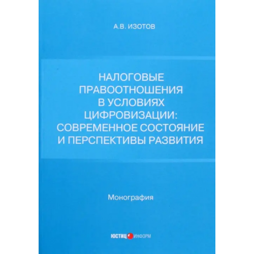Юстицинформ Налоговые правоотношения в условиях цифровизации. Современное состояние и перспективы развития Изотов Антон Владимирович