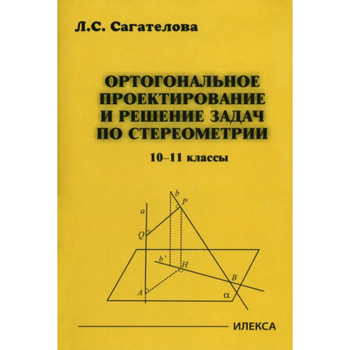 Илекса Ортогональное проектирование и решение задач по стереометрии. 10-11 классы Сагателова Лиана Сергеевна