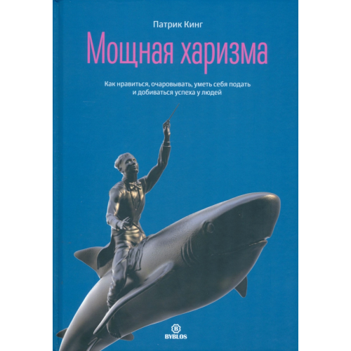 Библос Мощная харизма. Как нравиться, очаровывать, уметь себя подать и добиваться успеха у людей Кинг Патрик