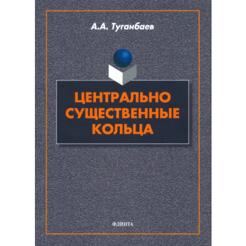 Флинта Центрально существенные кольца. Монография Туганбаев Аскар Аканович
