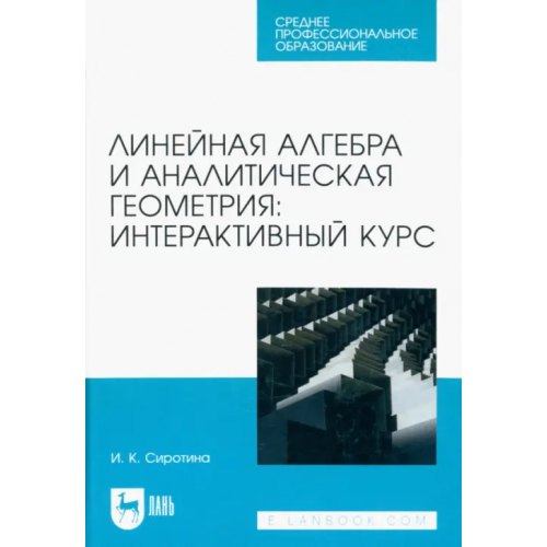 Лань Линейная алгебра и аналитическая геометрия. Интерактивный курс. Учебное пособие для СПО Сиротина Ирина Казимировна