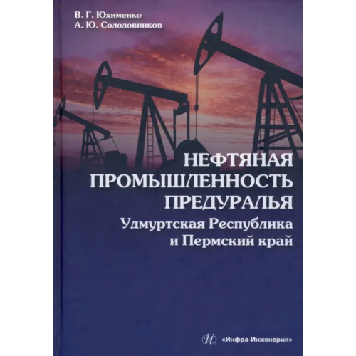 Инфра-Инженерия Нефтяная промышленность Предуралья. Удмуртская Республика и Пермский край. Монография Юхименко Вадим Григорьевич, Солодовников Александр Юрьевич