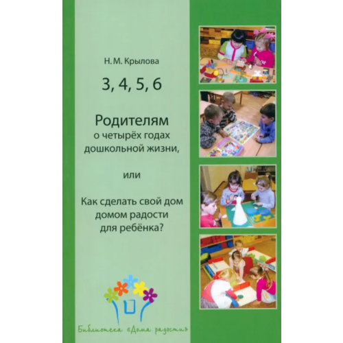Образовательные проекты 3, 4, 5, 6. Родителям о четырёх годах дошкольной жизни, или Как сделать свой дом домом радости Крылова Наталья Михайловна