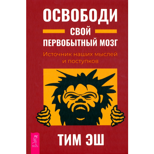 Весь Освободи свой первобытный мозг. Источник наших мыслей и поступков Эш Тим