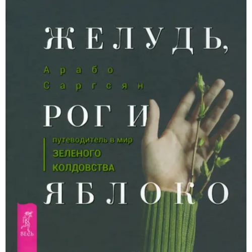 Весь Желудь, рог и яблоко. Путеводитель в мир зеленого колдовства Саргсян Арабо