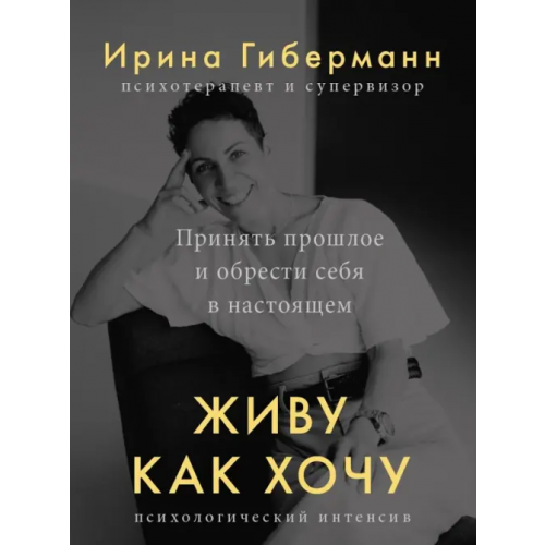Манн, Иванов и Фербер Живу как хочу. Принять прошлое и обрести себя в настоящем Гиберманн Ирина
