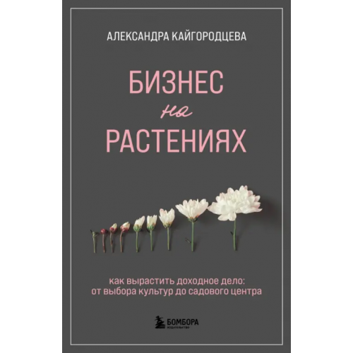 Бомбора Бизнес на растениях. Как вырастить доходное дело. От выбора культур до садового центра Кайгородцева Александра Александровна
