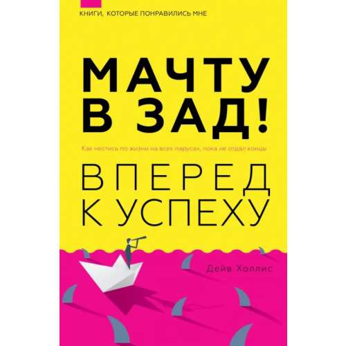 АСТ Мачту в зад! Вперёд к успеху. Как нестись по жизни на всех парусах, пока не отдал концы Холлис Дейв