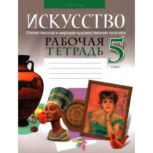 Аверсэв Искусство. Отечественная и мировая художественная культура. 5 класс. Рабочая тетрадь Колбышева Светлана Ивановна, Захарина Юлия Юрьевна, Грачева Ольга Олеговна