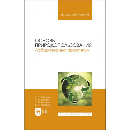Лань Основы природопользования. Лабораторный практикум. Учебное пособие для вузов Козырев Асланбек Хасанович, Алборова Полина Владимировна, Базаева Лиана Михайловна