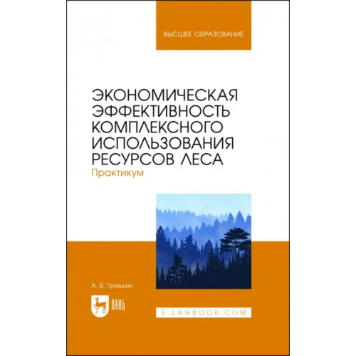 Лань Экономическая эффективность комплексного использования ресурсов леса. Практикум. Учебное пособие Грязькин Анатолий Васильевич