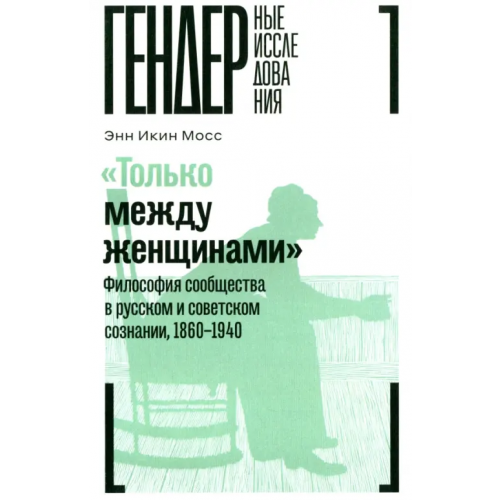 Новое литературное обозрение "Только между женщинами". Философия сообщества в русском и советском сознании, 1860-1940 Мосс Энн Икин