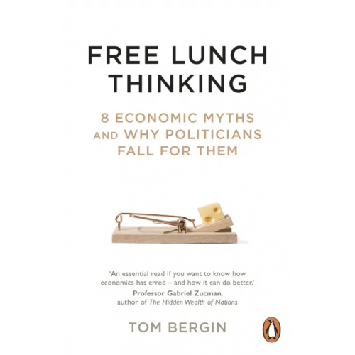 Random House Business Free Lunch Thinking. 8 Economic Myths and Why Politicians Fall for Them Bergin Tom