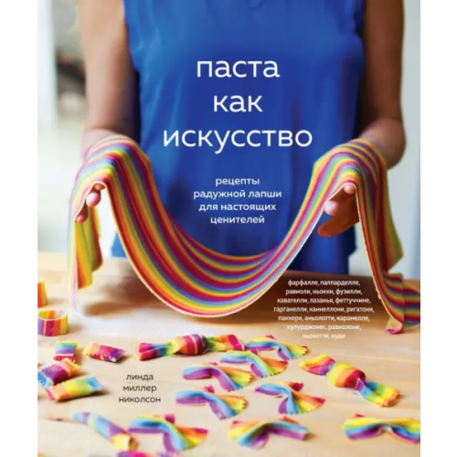 КоЛибри Паста как искусство. Рецепты радужной лапши для настоящих ценителей Миллер Николсон Линда