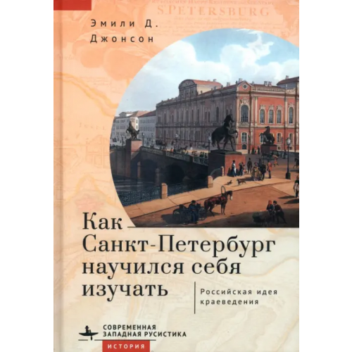 Academic Studies Press Как Санкт-Петербург научился себя изучать. Российская идея краеведения Джонсон Эмили Д