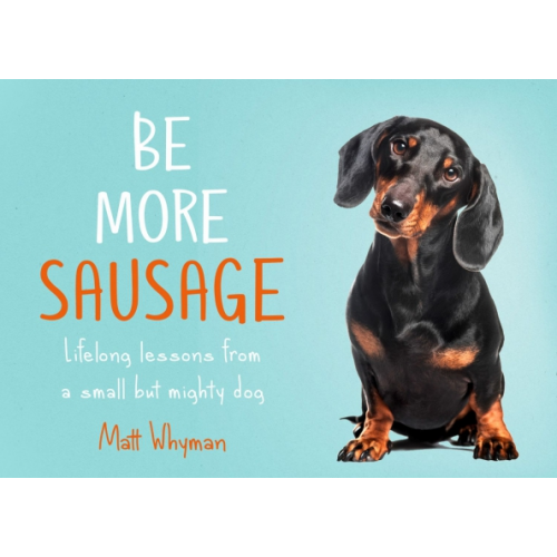 Harpercollins Be More Sausage. Lifelong lessons from a small but mighty dog Whyman Matt