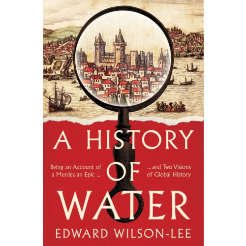 William Collins A History of Water. Being an Account of a Murder, an Epic and Two Visions of Global History Wilson-Lee Edward