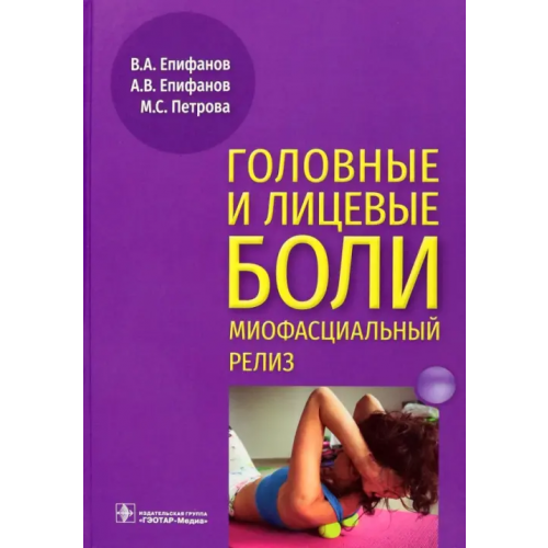 ГЭОТАР-Медиа Головные и лицевые боли. Миофасциальный релиз Епифанов Виталий Александрович, Епифанов Александр Витальевич, Петрова Мария Сергеевна