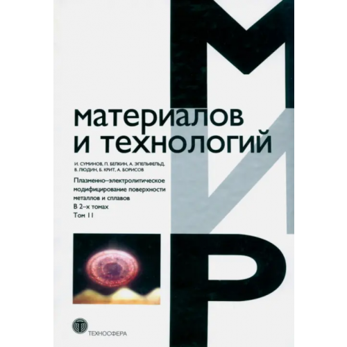 Техносфера Плазменно-электролитическое модифицирование поверхности металлов и сплавов. В 2-х томах. Том 2 Суминов И. В., Белкин П. Н., Эпельфельд А. В
