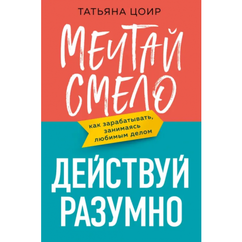 Эксмо Мечтай смело, действуй разумно. Как зарабатывать, занимаясь любимым делом Цоир Татьяна