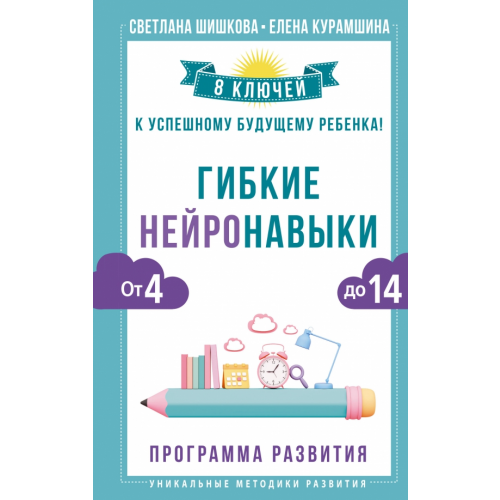 АСТ Гибкие нейронавыки. 8 ключей к успешному будущему ребенка! От 4 до 14 лет Шишкова Светлана Юлиановна, Курамшина Елена Вячеславовна