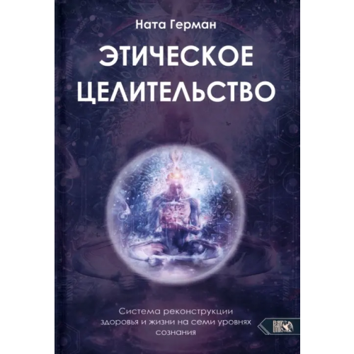 Велигор Этическое целительство. Система реконструкции здоровья и жизни на семи уровнях сознания Герман Ната