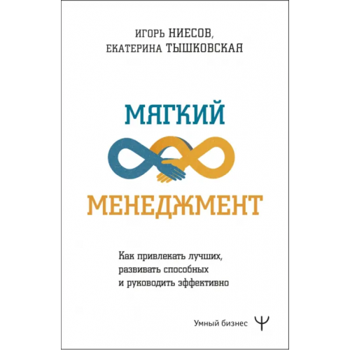 АСТ Мягкий менеджмент. Как привлекать лучших, развивать способных и руководить эффективно Тышковская Екатерина Викторовна, Ниесов Игорь