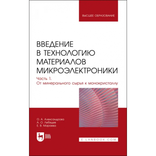 Лань Введение в технологию материалов микроэлектроники. Часть 1. От минерального сырья к монокристаллу Александрова Ольга Анатольевна, Лебедев Андрей Олегович, Мараева Евгения Владимировна