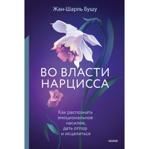 Манн, Иванов и Фербер Во власти нарцисса. Как распознать эмоциональное насилие, дать отпор и исцелиться Бушу Жан-Шарль