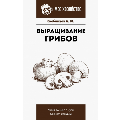 АСТ Выращивание грибов. Мини-бизнес с нуля Скоблицов Алексей Юрьевич