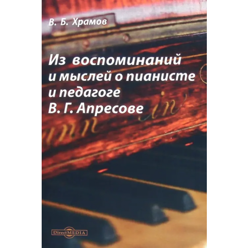 Директмедиа Паблишинг Из воспоминаний и мыслей о пианисте и педагоге В.Г. Апресове Храмов Валерий Борисович