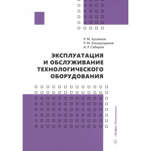 Инфра-Инженерия Эксплуатация и обслуживание технологического оборудования. Учебное пособие Хусаинов Рустем Мухаметович, Хисамутдинов Равиль Миргалимович, Сабиров Айдар Рамазанович