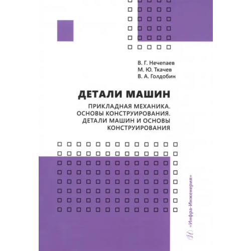 Инфра-Инженерия Детали машин. Прикладная механика. Основы конструирования. Детали машин и основы конструирования Ткачев Михаил Юрьевич, Нечепаев Валерий Георгиевич, Голдобин Вячеслав Александрович