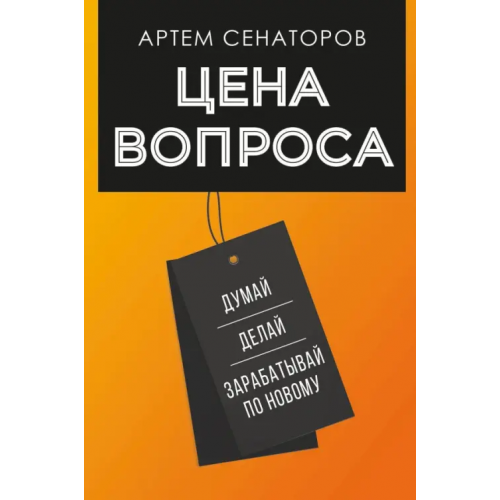 АСТ Цена вопроса. Думай, делай и зарабатывай по-новому Сенаторов Артем Алексеевич