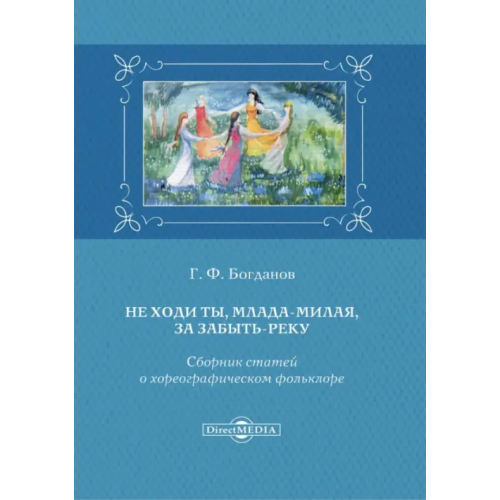 Директмедиа Паблишинг Не ходи ты, млада-милая, за Забыть-реку. Сборник статей о хореографическом фольклоре Богданов Геннадий Федорович