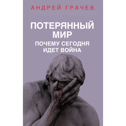 Эксмо Потерянный мир. Почему сегодня идет война Грачев Андрей Серафимович