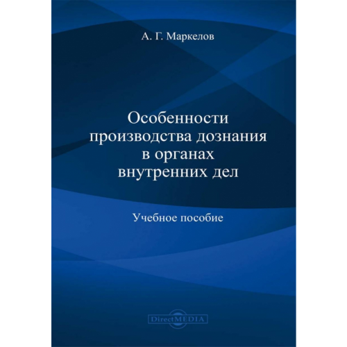 Директмедиа Паблишинг Особенности производства дознания в органах внутренних дел. Учебное пособие Маркелов Александр Геннадьевич