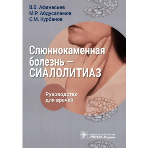 ГЭОТАР-Медиа Слюннокаменная болезнь – сиалолитиаз Афанасьев Василий Владимирович, Абдусаламов Магомед Расулович, Курбанов Садик Магомедшафиевич